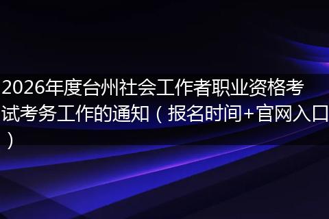 2026年度台州社会工作者职业资格考试考务工作的通知（报名时间+官网入口）