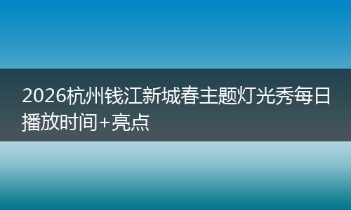 2026杭州钱江新城春主题灯光秀每日播放时间+亮点