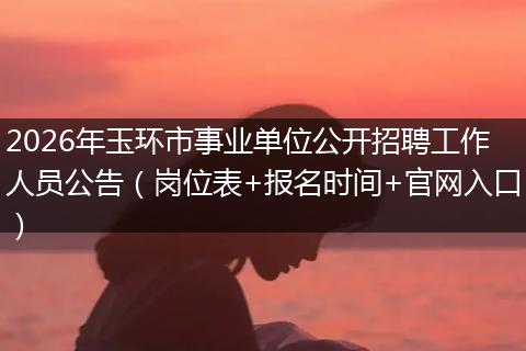 2026年玉环市事业单位公开招聘工作人员公告（岗位表+报名时间+官网入口）