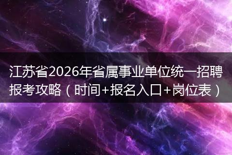江苏省2026年省属事业单位统一招聘报考攻略（时间+报名入口+岗位表）