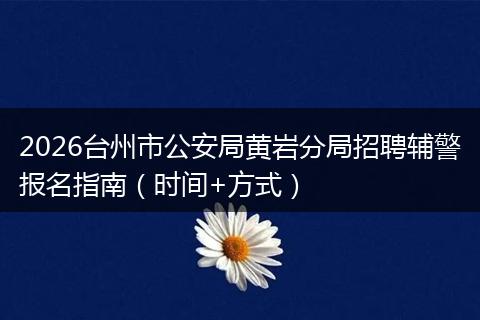 2026台州市公安局黄岩分局招聘辅警报名指南（时间+方式）