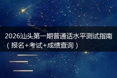 2026汕头第一期普通话水平测试指南（报名+考试+成绩查询）