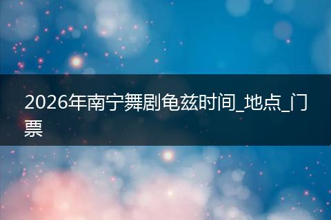 2026年南宁舞剧龟兹时间_地点_门票