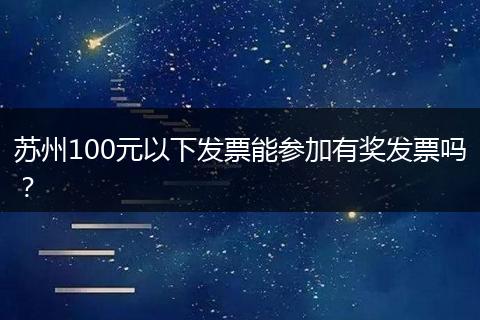 苏州100元以下发票能参加有奖发票吗？