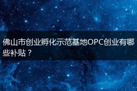 佛山市创业孵化示范基地OPC创业有哪些补贴？