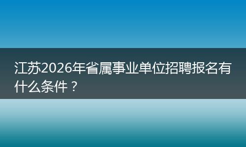 江苏2026年省属事业单位招聘报名有什么条件？