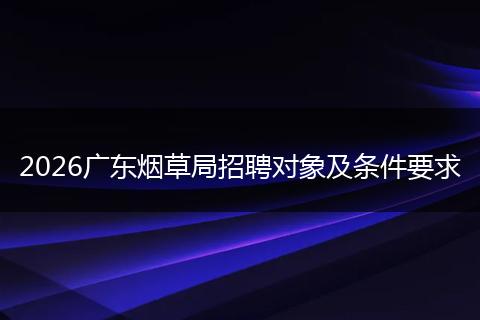 2026广东烟草局招聘对象及条件要求