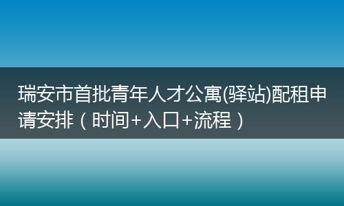瑞安市首批青年人才公寓(驿站)配租申请安排（时间+入口+流程）