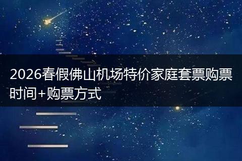 2026春假佛山机场特价家庭套票购票时间+购票方式