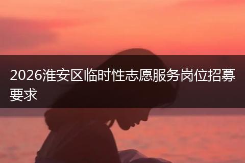 2026淮安区临时性志愿服务岗位招募要求
