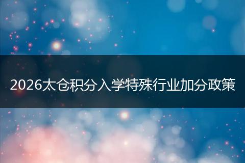 2026太仓积分入学特殊行业加分政策