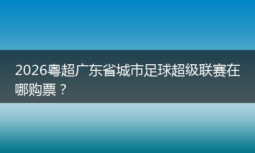 2026粤超广东省城市足球超级联赛在哪购票？