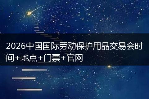 2026中国国际劳动保护用品交易会时间+地点+门票+官网