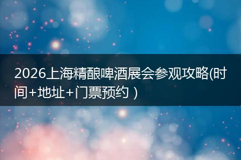 2026上海精酿啤酒展会参观攻略(时间+地址+门票预约）