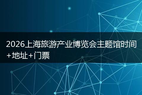 2026上海旅游产业博览会主题馆时间+地址+门票