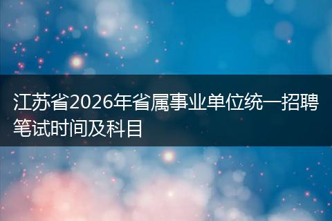 江苏省2026年省属事业单位统一招聘笔试时间及科目