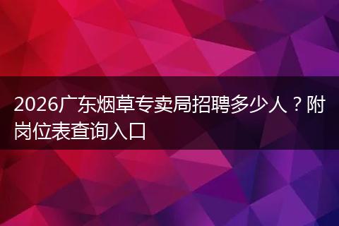 2026广东烟草专卖局招聘多少人？附岗位表查询入口