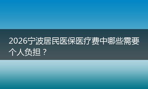 2026宁波居民医保医疗费中哪些需要个人负担？