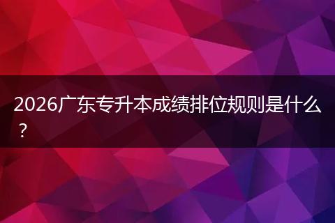 2026广东专升本成绩排位规则是什么？