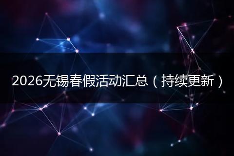 2026无锡春假活动汇总（持续更新）