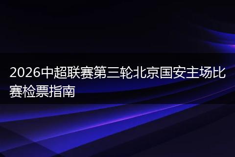 2026中超联赛第三轮北京国安主场比赛检票指南