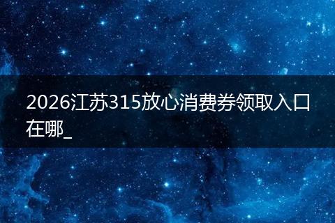2026江苏315放心消费券领取入口在哪_