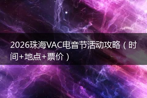 2026珠海VAC电音节活动攻略（时间+地点+票价）