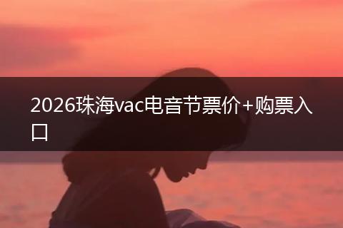 2026珠海vac电音节票价+购票入口