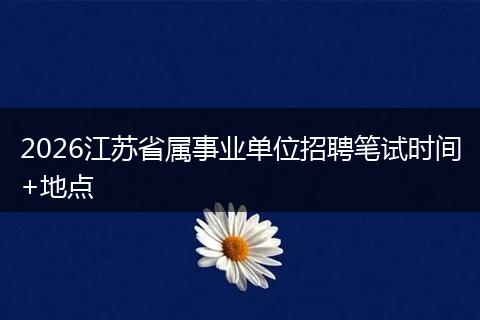 2026江苏省属事业单位招聘笔试时间+地点
