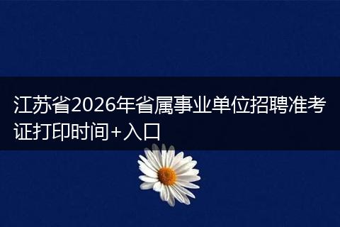 江苏省2026年省属事业单位招聘准考证打印时间+入口
