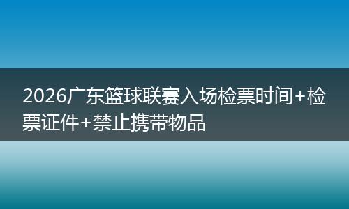 2026广东篮球联赛入场检票时间+检票证件+禁止携带物品