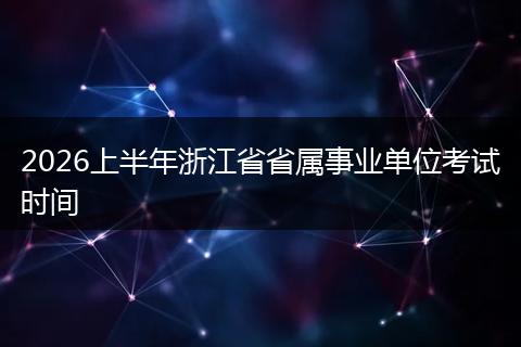 2026上半年浙江省省属事业单位考试时间