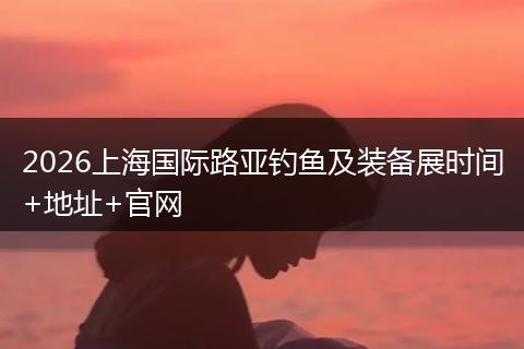 2026上海国际路亚钓鱼及装备展时间+地址+官网
