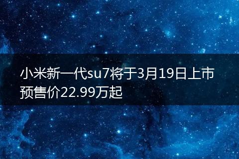 小米新一代su7将于3月19日上市 预售价22.99万起