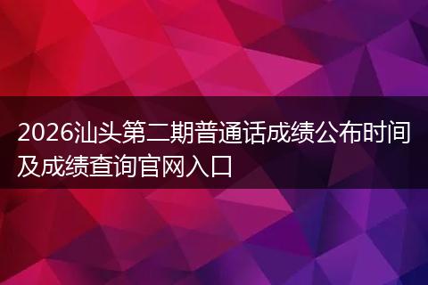 2026汕头第二期普通话成绩公布时间及成绩查询官网入口