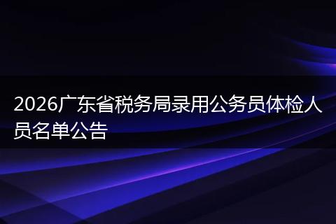 2026广东省税务局录用公务员体检人员名单公告