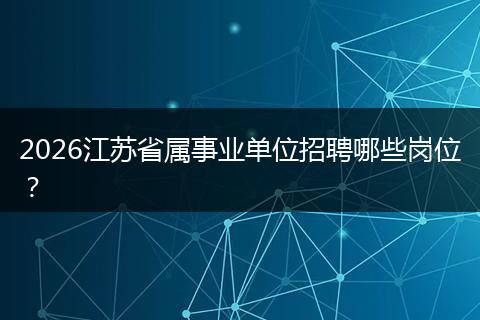 2026江苏省属事业单位招聘哪些岗位？