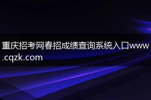 重庆招考网春招成绩查询系统入口www.cqzk.com