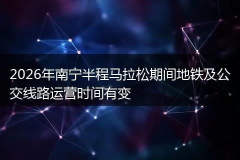 2026年南宁半程马拉松期间地铁及公交线路运营时间有变