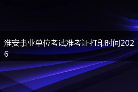 淮安事业单位考试准考证打印时间2026