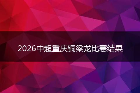 2026中超重庆铜梁龙比赛结果