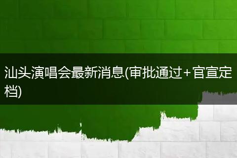 汕头演唱会最新消息(审批通过+官宣定档)