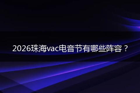 2026珠海vac电音节有哪些阵容？