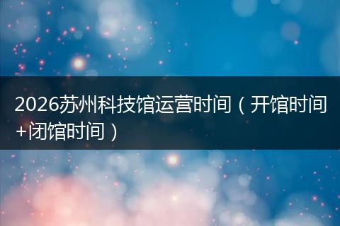 2026苏州科技馆运营时间（开馆时间+闭馆时间）
