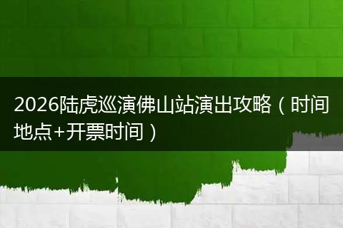 2026陆虎巡演佛山站演出攻略（时间地点+开票时间）