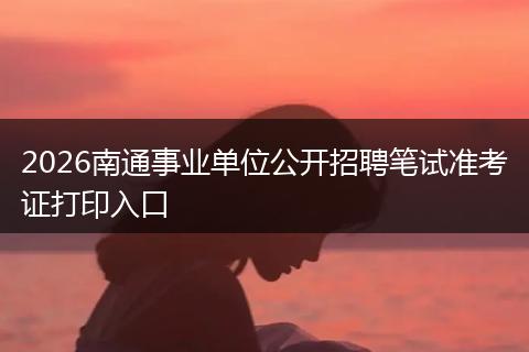 2026南通事业单位公开招聘笔试准考证打印入口