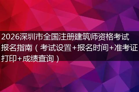 2026深圳市全国注册建筑师资格考试报名指南（考试设置+报名时间+准考证打印+成绩查询）