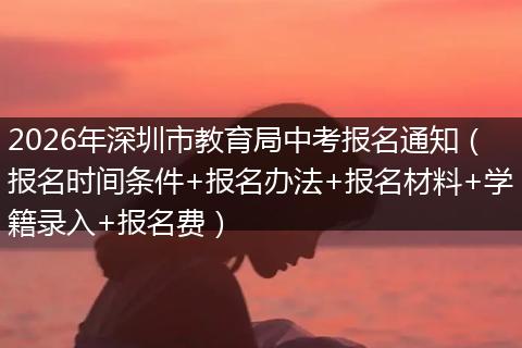 2026年深圳市教育局中考报名通知（报名时间条件+报名办法+报名材料+学籍录入+报名费）