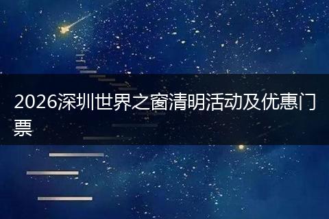2026深圳世界之窗清明活动及优惠门票