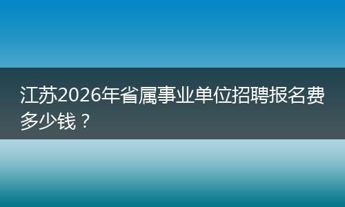 江苏2026年省属事业单位招聘报名费多少钱？